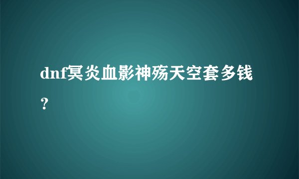 dnf冥炎血影神殇天空套多钱？
