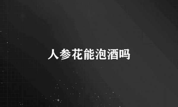 人参花能泡酒吗