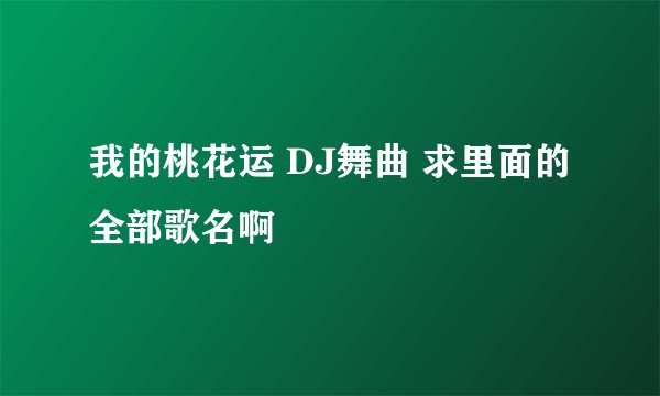 我的桃花运 DJ舞曲 求里面的全部歌名啊