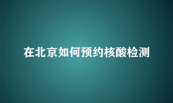 在北京如何预约核酸检测