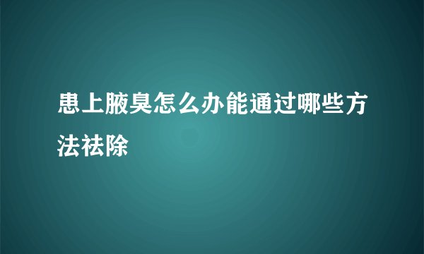 患上腋臭怎么办能通过哪些方法祛除