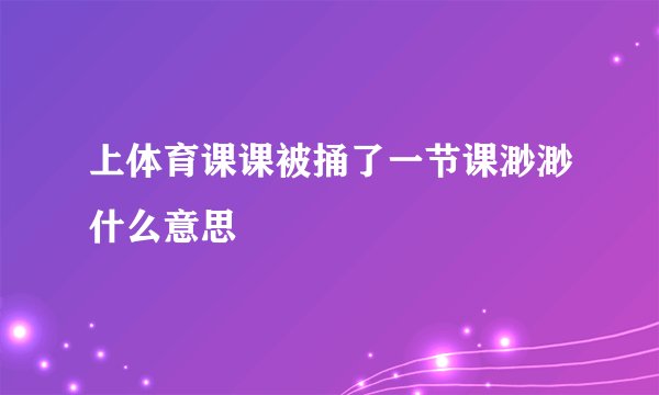 上体育课课被捅了一节课渺渺什么意思