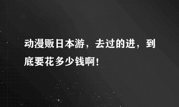 动漫贩日本游，去过的进，到底要花多少钱啊！