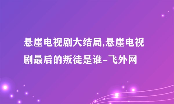 悬崖电视剧大结局,悬崖电视剧最后的叛徒是谁-飞外网