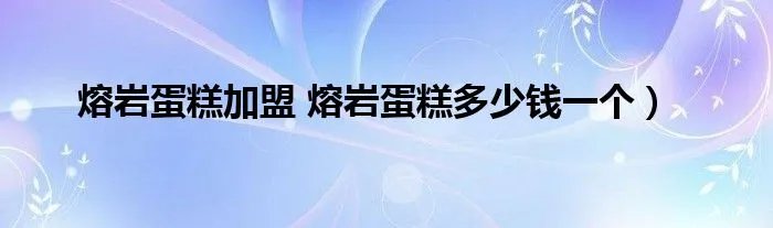 熔岩蛋糕加盟 熔岩蛋糕多少钱一个）