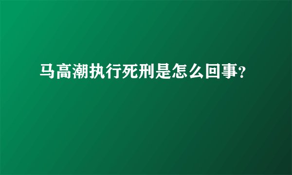 马高潮执行死刑是怎么回事？
