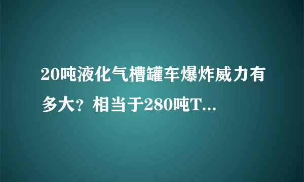 20吨液化气槽罐车爆炸威力有多大?相当于280吨TNT炸药