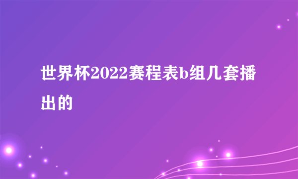 世界杯2022赛程表b组几套播出的