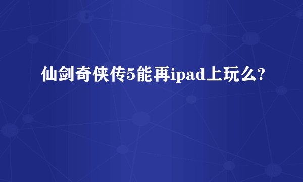 仙剑奇侠传5能再ipad上玩么?