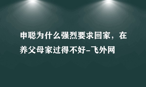 申聪为什么强烈要求回家，在养父母家过得不好-飞外网