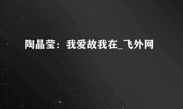 陶晶莹:我爱故我在_飞外网