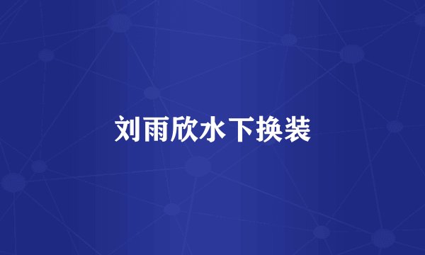 刘雨欣水下换装