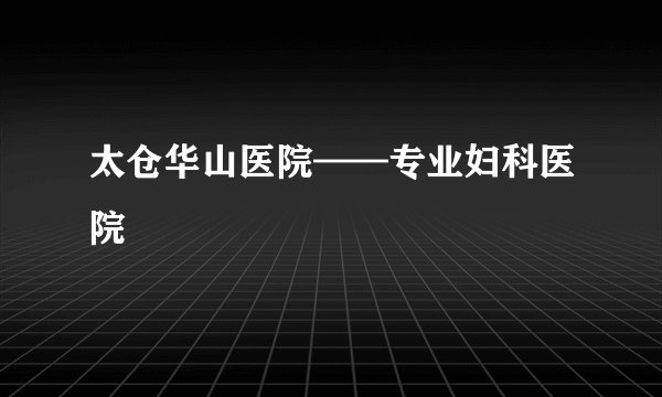 太仓华山医院——专业妇科医院