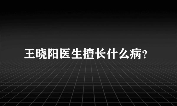 王晓阳医生擅长什么病？