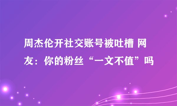 周杰伦开社交账号被吐槽 网友：你的粉丝“一文不值”吗