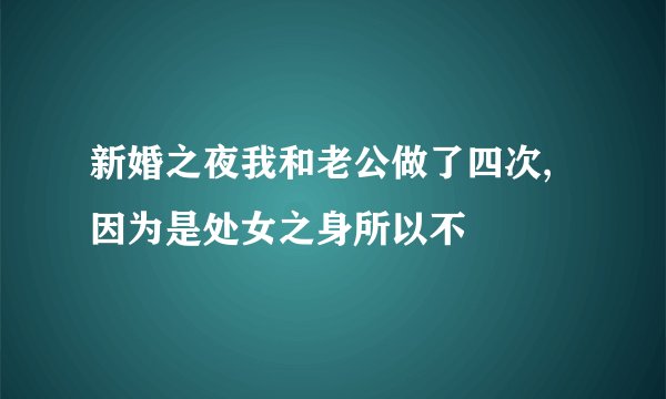新婚之夜我和老公做了四次,因为是处女之身所以不