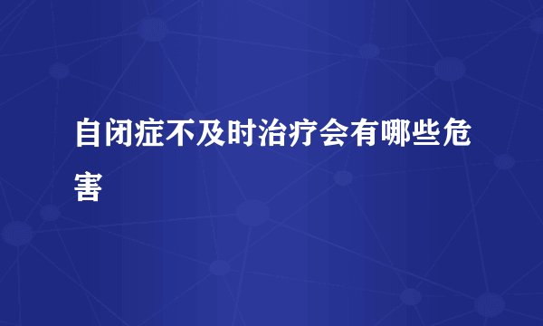 自闭症不及时治疗会有哪些危害