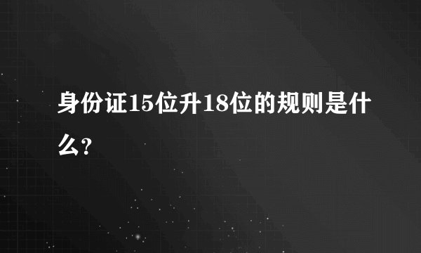 身份证15位升18位的规则是什么？