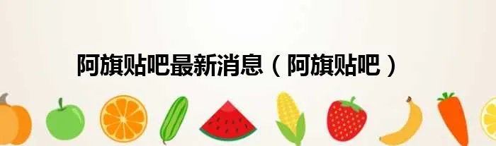 阿旗贴吧最新消息（阿旗贴吧）