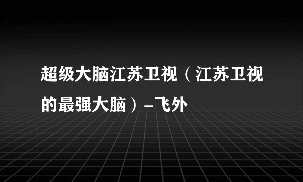 超级大脑江苏卫视(江苏卫视的最强大脑)-飞外