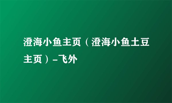 澄海小鱼主页（澄海小鱼土豆主页）-飞外