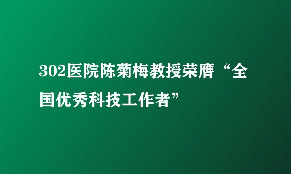 302医院陈菊梅教授荣膺“全国优秀科技工作者”