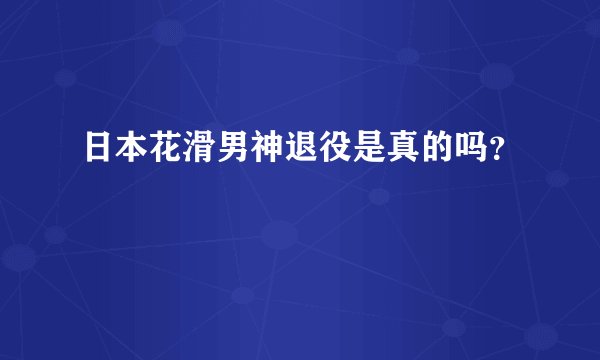 日本花滑男神退役是真的吗？