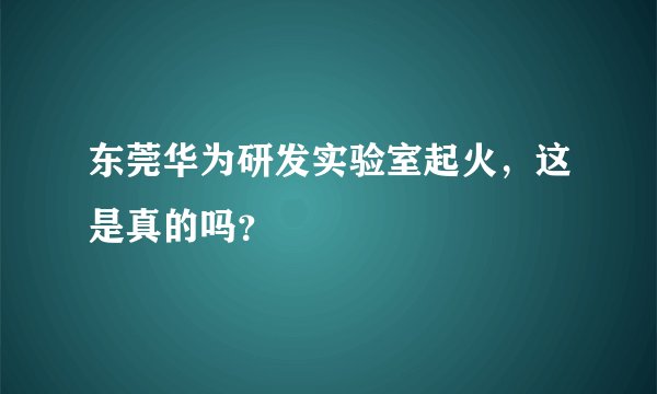 东莞华为研发实验室起火,这是真的吗?