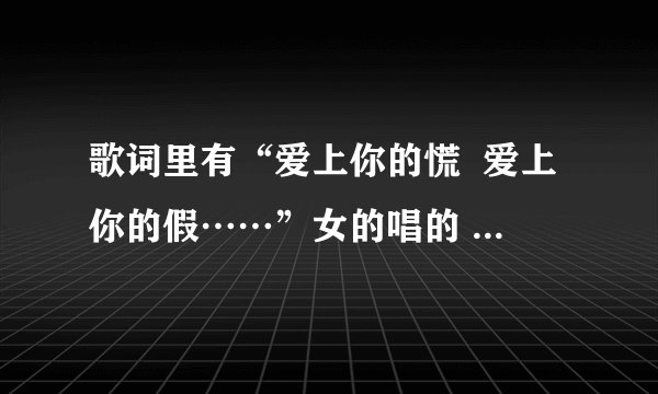 歌词里有“爱上你的慌  爱上你的假……”女的唱的 ，这是什么歌，知道的顺便把歌词也说下