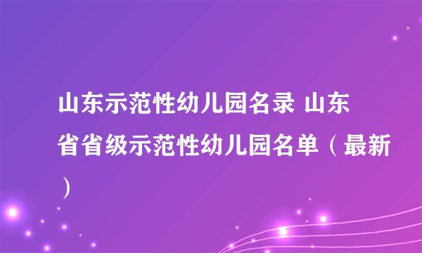 山东示范性幼儿园名录 山东省省级示范性幼儿园名单（最新）