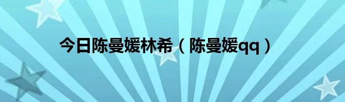今日陈曼媛林希（陈曼媛qq）