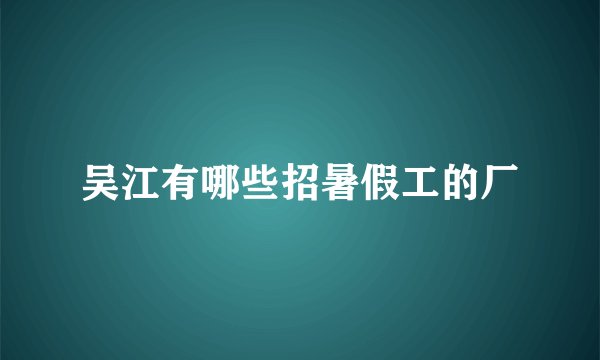 吴江有哪些招暑假工的厂