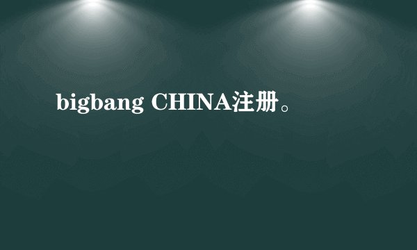bigbang CHINA注册。