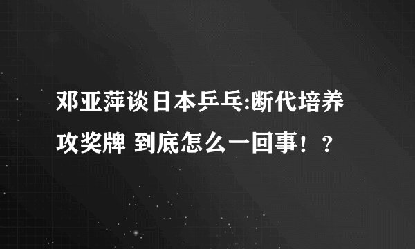 邓亚萍谈日本乒乓:断代培养攻奖牌 到底怎么一回事！？
