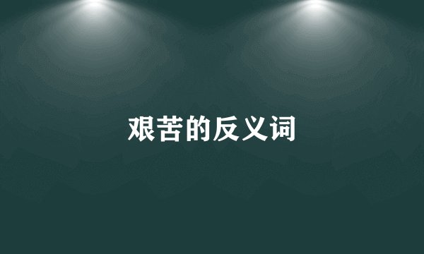 艰苦的反义词