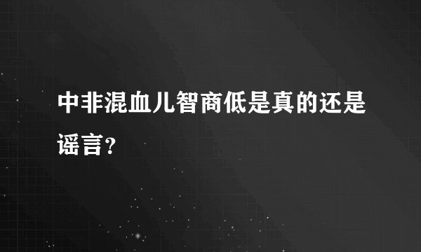 中非混血儿智商低是真的还是谣言？