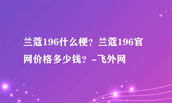 兰蔻196什么梗?兰蔻196官网价格多少钱?-飞外网