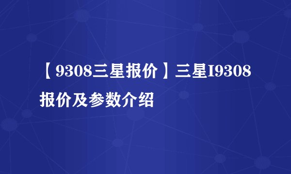 【9308三星报价】三星I9308报价及参数介绍