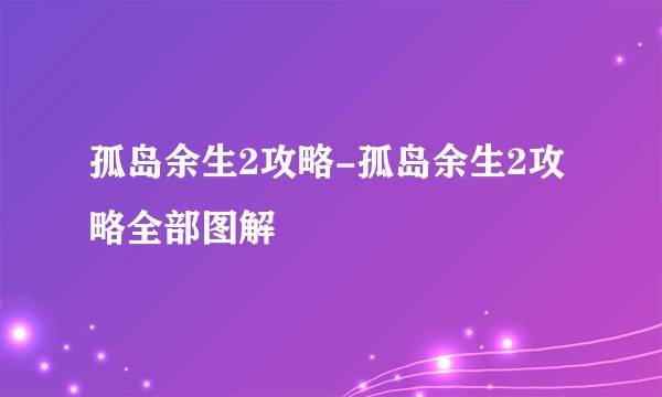 孤岛余生2攻略-孤岛余生2攻略全部图解