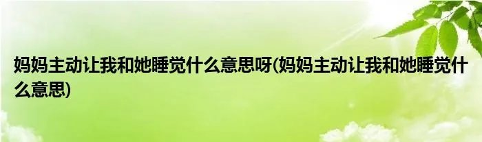妈妈主动让我和她睡觉什么意思呀(妈妈主动让我和她睡觉什么意思)