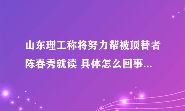 山东理工称将努力帮被顶替者陈春秀就读 具体怎么回事？-飞外网