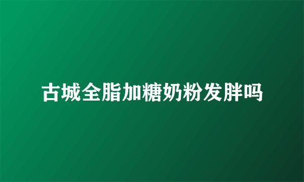 古城全脂加糖奶粉发胖吗