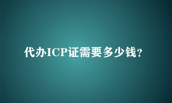 代办ICP证需要多少钱?