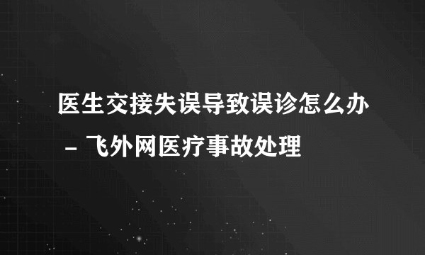 医生交接失误导致误诊怎么办 - 飞外网医疗事故处理
