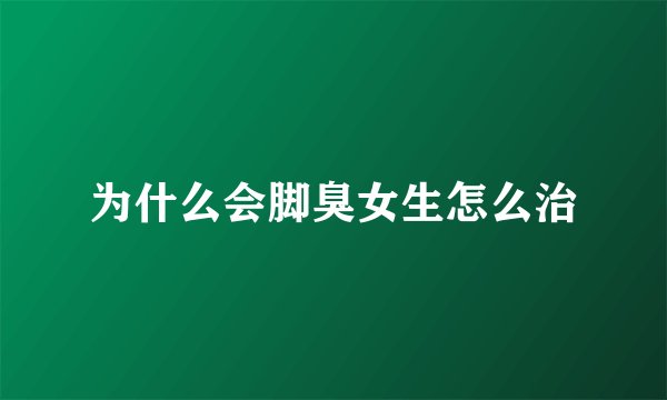 为什么会脚臭女生怎么治