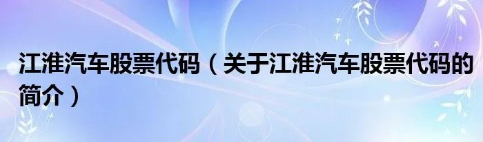 江淮汽车股票代码（关于江淮汽车股票代码的简介）