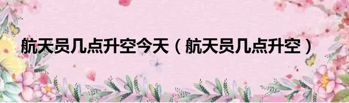 航天员几点升空今天（航天员几点升空）