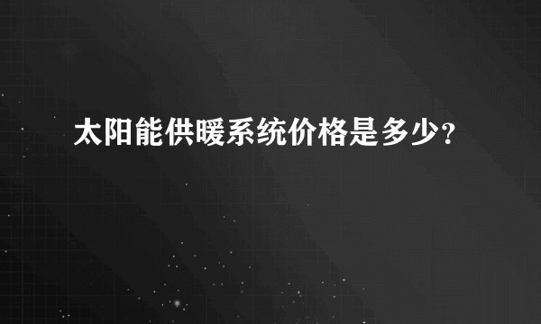 太阳能供暖系统价格是多少？