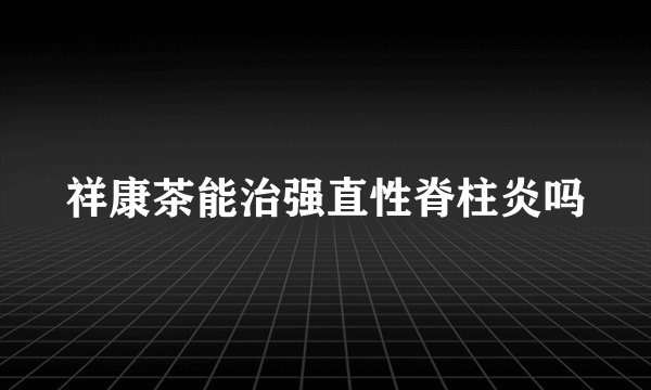 祥康茶能治强直性脊柱炎吗