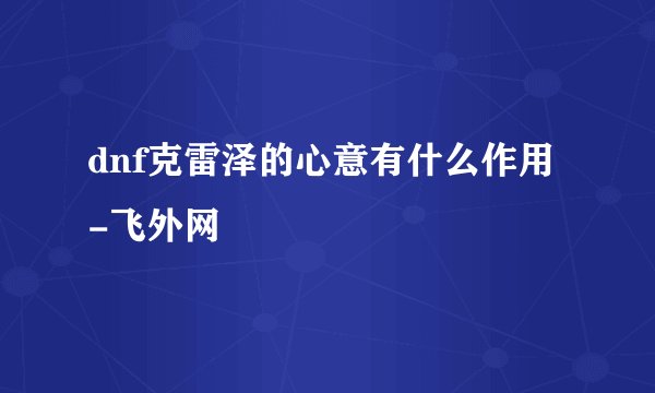 dnf克雷泽的心意有什么作用-飞外网